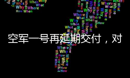 空軍一號再延期交付，對細(xì)節(jié)精雕細(xì)琢確保安全