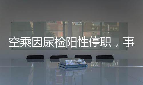空乘因尿檢陽(yáng)性停職，事件背后引發(fā)深思