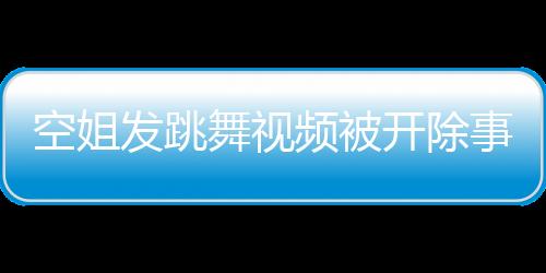 空姐發(fā)跳舞視頻被開(kāi)除事件，職業(yè)道德與個(gè)人行為的博弈