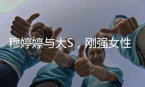 穆婷婷與大S，剛強女性的獨特魅力