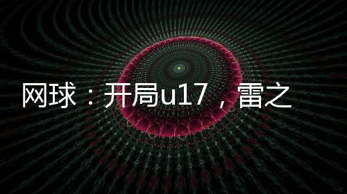 網(wǎng)球：開局u17，雷之呼吸！
