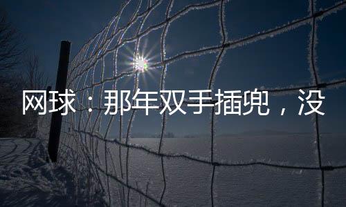網(wǎng)球：那年雙手插兜，沒(méi)有對(duì)手