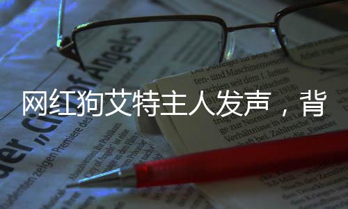 網紅狗艾特主人發(fā)聲，背后的故事和情感連結