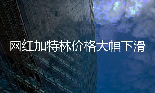 網(wǎng)紅加特林價格大幅下滑，今年跌幅達(dá)30%