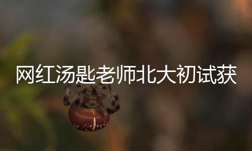 網(wǎng)紅湯匙老師北大初試獲412分，專業(yè)排名第二