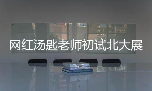 網(wǎng)紅湯匙老師初試北大展現(xiàn)實(shí)力，專業(yè)排名第二