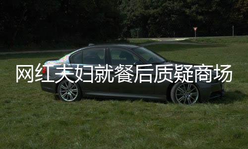 網(wǎng)紅夫婦就餐后質(zhì)疑商場消殺流程