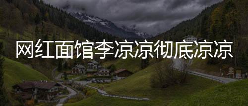 網(wǎng)紅面館李涼涼徹底涼涼，一夜爆紅的興衰之路