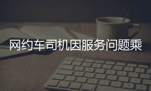 網(wǎng)約車司機(jī)因服務(wù)問題乘客被關(guān)十小時(shí)事件引發(fā)熱議