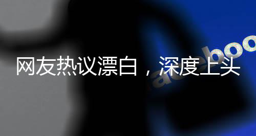 網(wǎng)友熱議漂白，深度上頭！