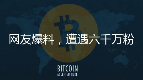 網(wǎng)友爆料，遭遇六千萬(wàn)粉絲男藝人暴力毆打事件