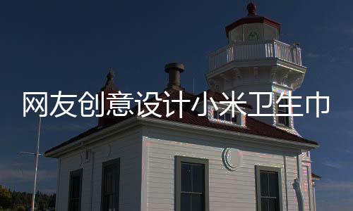 網(wǎng)友創(chuàng)意設計小米衛(wèi)生巾與獨特廣告詞，展現(xiàn)女性新時代風采