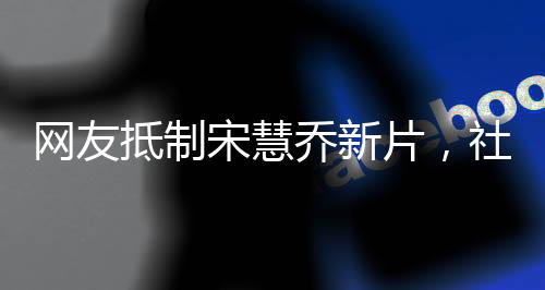 網(wǎng)友抵制宋慧喬新片，社交媒體掀起熱議浪潮