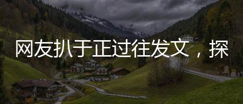 網(wǎng)友扒于正過往發(fā)文，探究過往言論背后的故事