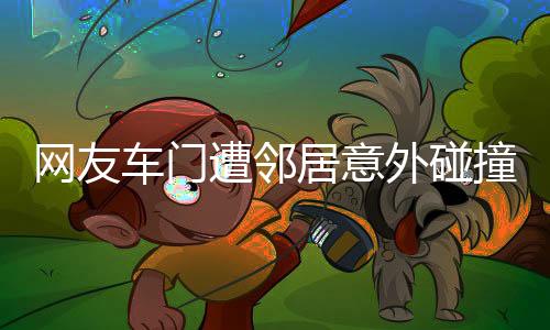 網(wǎng)友車(chē)門(mén)遭鄰居意外碰撞，引發(fā)社區(qū)關(guān)注與熱議