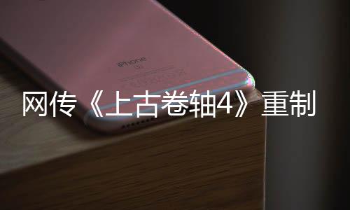 網(wǎng)傳《上古卷軸4》重制版消息 或?qū)⒂赬box發(fā)布會發(fā)布
