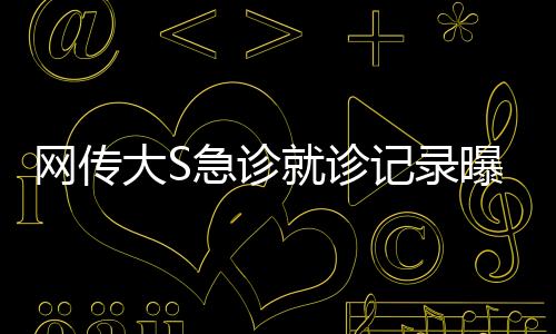 網(wǎng)傳大S急診就診記錄曝光，血氧驟降至危險水平