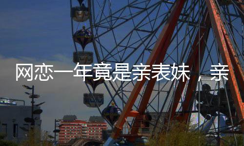 網(wǎng)戀一年竟是親表妹，親情與情感的碰撞