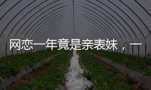 網(wǎng)戀一年竟是親表妹，一場(chǎng)意外的家族奇緣