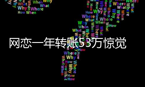網(wǎng)戀一年轉(zhuǎn)賬53萬驚覺女方原是親表妹，虛假還是真相的背后故事？