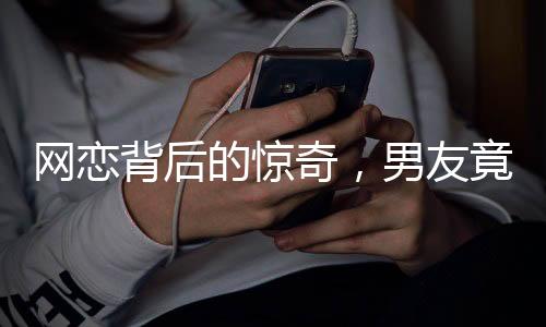 網(wǎng)戀背后的驚奇，男友竟坦言自己是男兒身——關(guān)于一段特殊的網(wǎng)絡(luò)戀情的故事