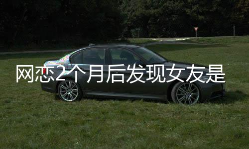 網(wǎng)戀2個月后發(fā)現(xiàn)女友是AI，現(xiàn)實與虛擬的情感糾葛