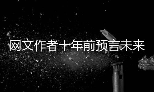 網(wǎng)文作者十年前預(yù)言未來25年春晚趨勢，揭開背后的故事揭秘迷霧下的藝術(shù)預(yù)言