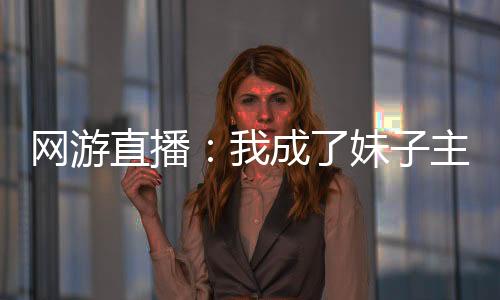 網(wǎng)游直播：我成了妹子主播的契約精靈