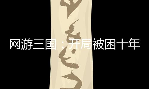 網(wǎng)游三國：開局被困十年