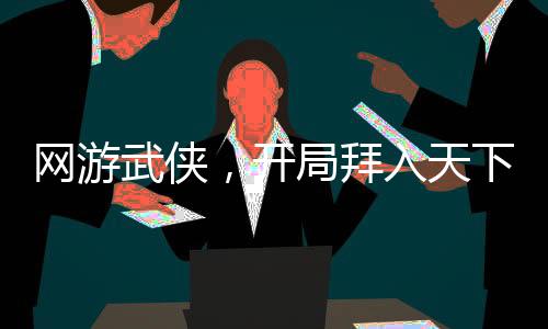 網(wǎng)游武俠，開局拜入天下會