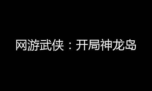 網(wǎng)游武俠：開局神龍島