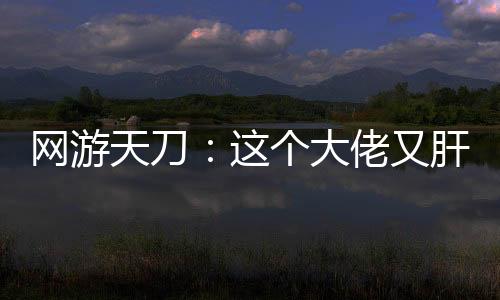 網(wǎng)游天刀：這個(gè)大佬又肝又氪！