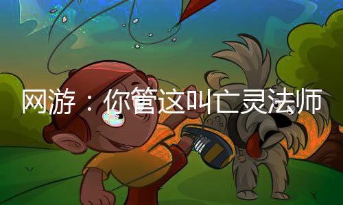 網(wǎng)游：你管這叫亡靈法師？