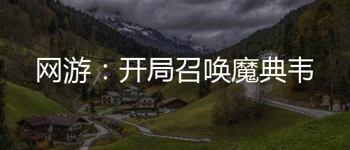網(wǎng)游：開局召喚魔典韋