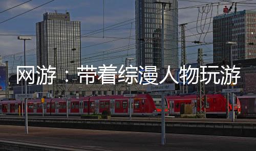 網(wǎng)游：帶著綜漫人物玩游戲
