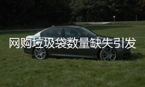 網(wǎng)購垃圾袋數(shù)量缺失引發(fā)消費者關(guān)注