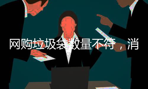 網(wǎng)購垃圾袋數(shù)量不符，消費者遭遇缺失問題