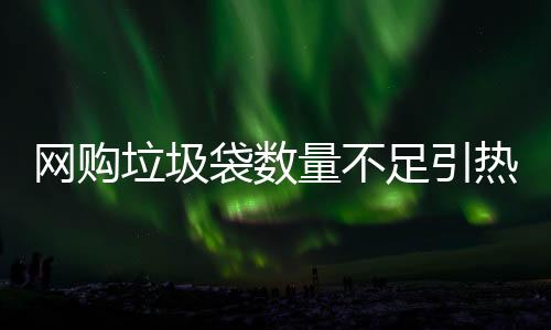 網(wǎng)購垃圾袋數(shù)量不足引熱議，購買的100只垃圾袋僅收到38只