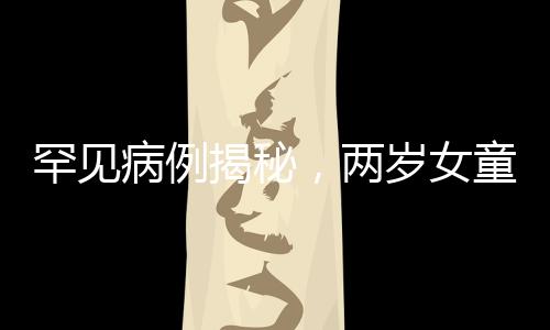 罕見病例揭秘，兩歲女童心率異常緩慢的背后原因