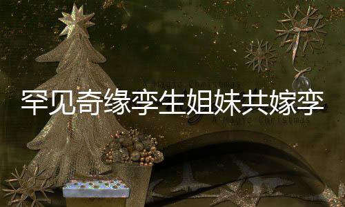 罕見(jiàn)奇緣孿生姐妹共嫁孿生兄弟，締造世紀(jì)奇緣