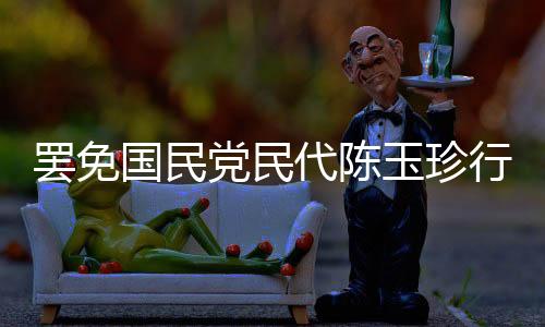 罷免國(guó)民黨民代陳玉珍行動(dòng)宣告失敗