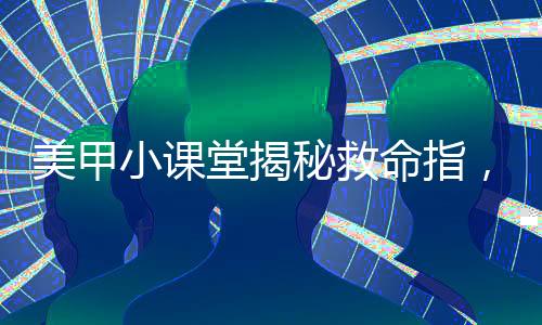 美甲小課堂揭秘救命指，做美甲的正確打開方式