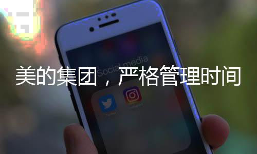 美的集團(tuán)，嚴(yán)格管理時(shí)間與工作方式，推行無加班開會、無PPT匯報(bào)新舉措