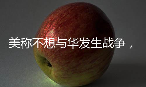 美稱不想與華發(fā)生戰(zhàn)爭(zhēng)，釋放緩和緊張氛圍的信號(hào)