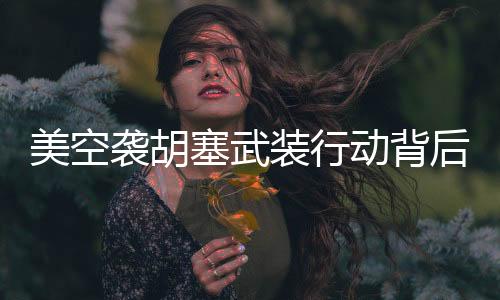 美空襲胡塞武裝行動(dòng)背后的秘密，為何特地向俄羅斯通報(bào)？