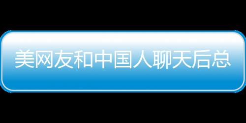 美網(wǎng)友和中國人聊天后總結(jié)的特點分析
