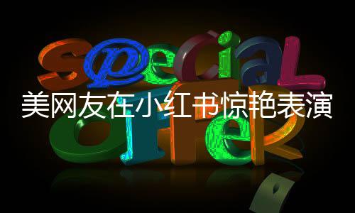 美網(wǎng)友在小紅書驚艷表演驚鴻舞，廣場(chǎng)舞神曲風(fēng)靡全球社交平臺(tái)