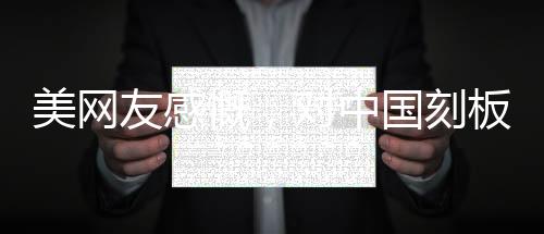 美網(wǎng)友感慨，對(duì)中國(guó)刻板印象被擊碎