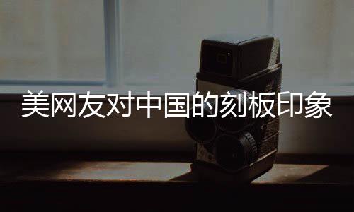 美網(wǎng)友對中國的刻板印象被擊碎