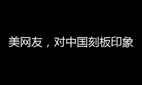美網(wǎng)友，對(duì)中國(guó)刻板印象被擊碎